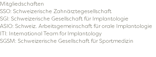 Mitgliedschaften SSO: Schweizerische Zahnärztegesellschaft SGI: Schweizerische Gesellschaft für Implantologie ASIO: Schweiz. Arbeitsgemeinschaft für orale Implantologie ITI: International Team for Implantology SGSM: Schweizerische Gesellschaft für Sportmedizin 