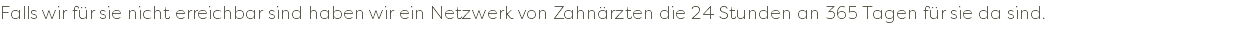 Falls wir für sie nicht erreichbar sind haben wir ein Netzwerk von Zahnärzten die 24 Stunden an 365 Tagen für sie da sind.